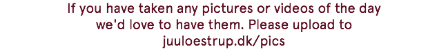 If you have taken any pictures or videos of the day we'd love to have them. Please upload to juuloestrup.dk/pics