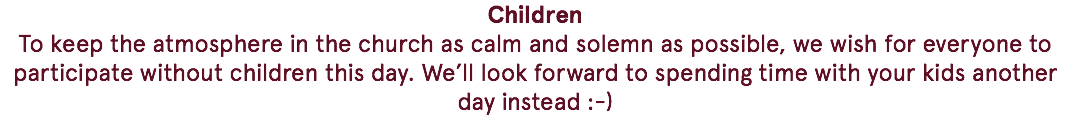 Children To keep the atmosphere in the church as calm and solemn as possible, we wish for everyone to participate without children this day. We’ll look forward to spending time with your kids another day instead :-)